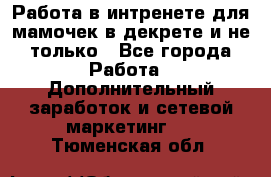 Работа в интренете для мамочек в декрете и не только - Все города Работа » Дополнительный заработок и сетевой маркетинг   . Тюменская обл.